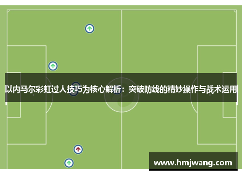 以内马尔彩虹过人技巧为核心解析:突破防线的精妙操作与战术运用 以内马尔彩虹过人技巧为核心解析:突破防线的精妙操作与战术运用