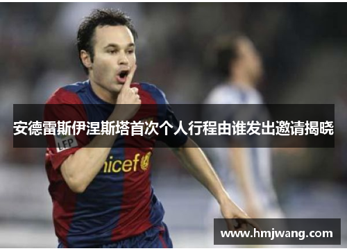 安德雷斯伊涅斯塔首次个人行程由谁发出邀请揭晓