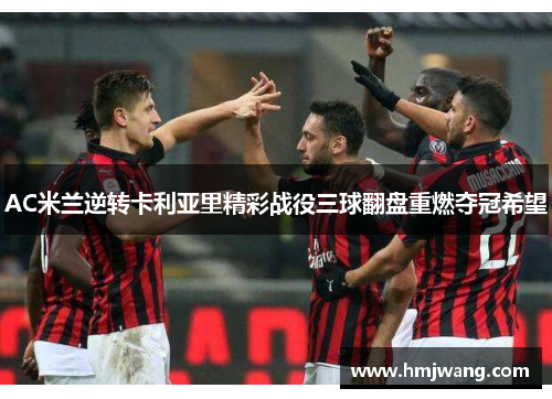AC米兰逆转卡利亚里精彩战役三球翻盘重燃夺冠希望