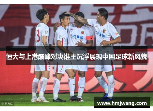 恒大与上港巅峰对决谁主沉浮展现中国足球新风貌