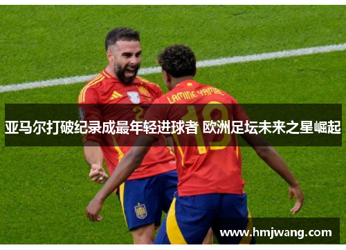 亚马尔打破纪录成最年轻进球者 欧洲足坛未来之星崛起