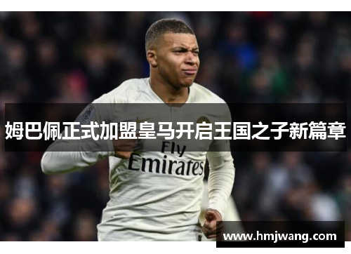 姆巴佩正式加盟皇马开启王国之子新篇章