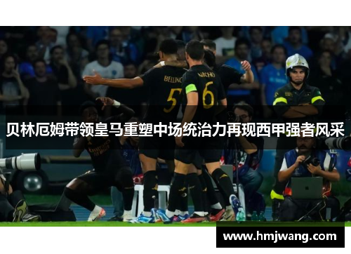 贝林厄姆带领皇马重塑中场统治力再现西甲强者风采