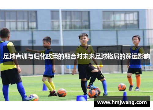 足球青训与归化政策的融合对未来足球格局的深远影响