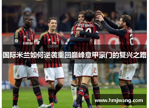 国际米兰如何逆袭重回巅峰意甲豪门的复兴之路