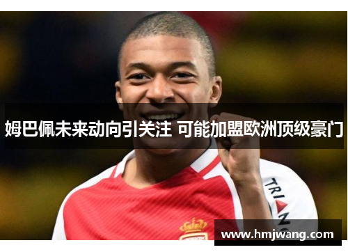 姆巴佩未来动向引关注 可能加盟欧洲顶级豪门