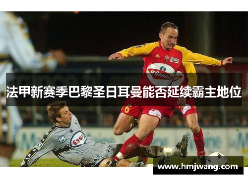 法甲新赛季巴黎圣日耳曼能否延续霸主地位