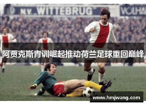 阿贾克斯青训崛起推动荷兰足球重回巅峰