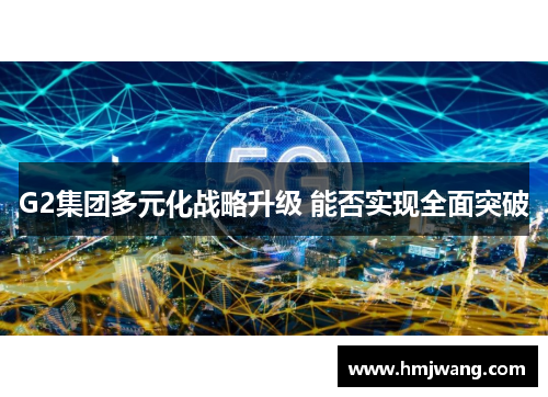 G2集团多元化战略升级 能否实现全面突破