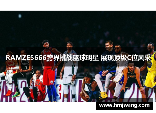 RAMZES666跨界挑战篮球明星 展现顶级C位风采