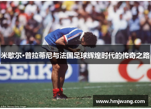 米歇尔·普拉蒂尼与法国足球辉煌时代的传奇之路
