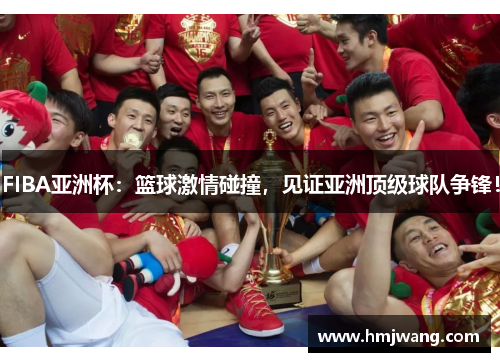 FIBA亚洲杯：篮球激情碰撞，见证亚洲顶级球队争锋！