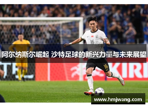 阿尔纳斯尔崛起 沙特足球的新兴力量与未来展望