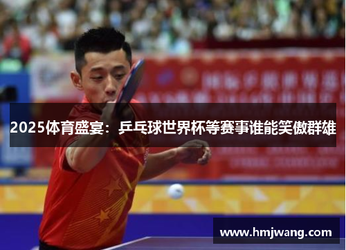 2025体育盛宴：乒乓球世界杯等赛事谁能笑傲群雄