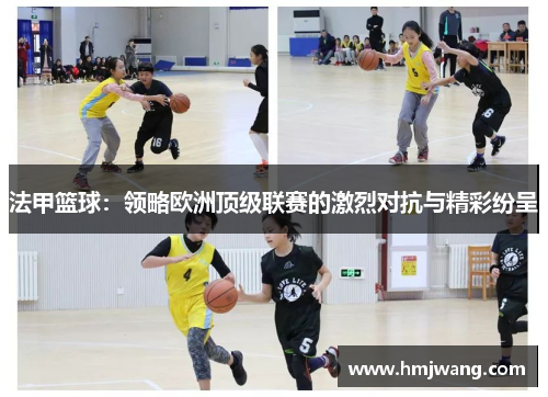 法甲篮球：领略欧洲顶级联赛的激烈对抗与精彩纷呈