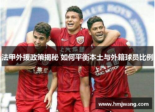 法甲外援政策揭秘 如何平衡本土与外籍球员比例