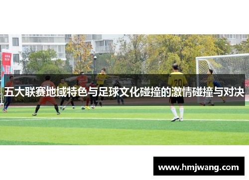 五大联赛地域特色与足球文化碰撞的激情碰撞与对决