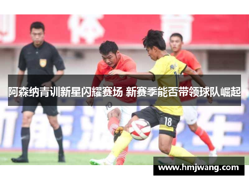 阿森纳青训新星闪耀赛场 新赛季能否带领球队崛起