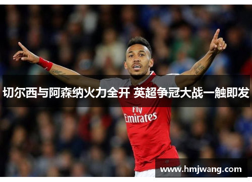 切尔西与阿森纳火力全开 英超争冠大战一触即发