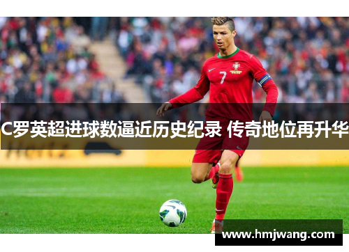 C罗英超进球数逼近历史纪录 传奇地位再升华