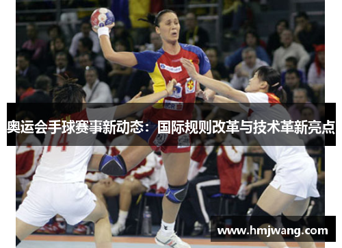 奥运会手球赛事新动态：国际规则改革与技术革新亮点
